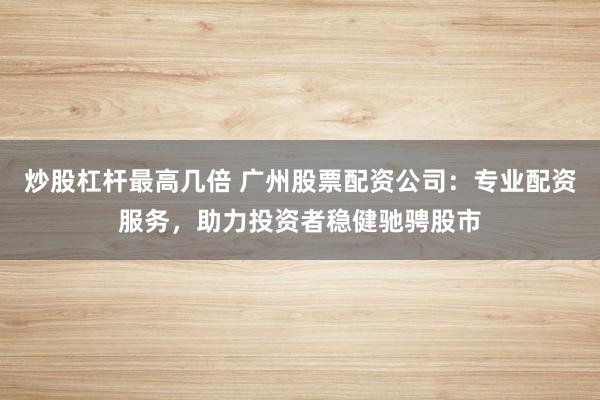炒股杠杆最高几倍 广州股票配资公司：专业配资服务，助力投资者稳健驰骋股市