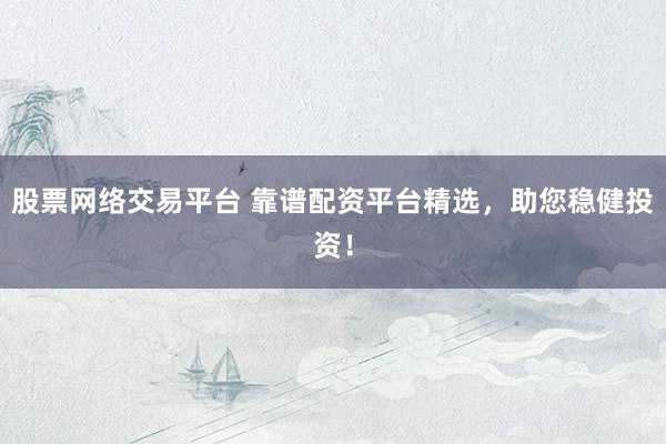 股票网络交易平台 靠谱配资平台精选，助您稳健投资！