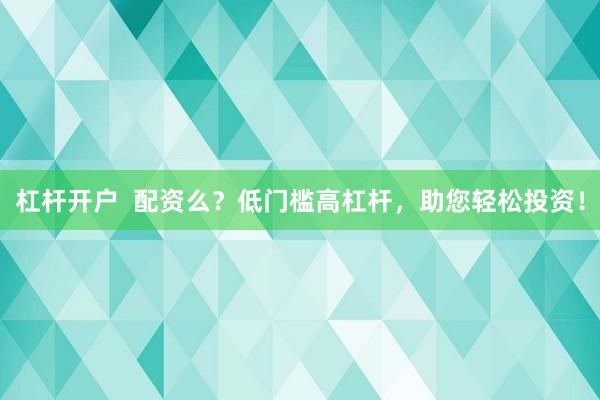 杠杆开户  配资么？低门槛高杠杆，助您轻松投资！