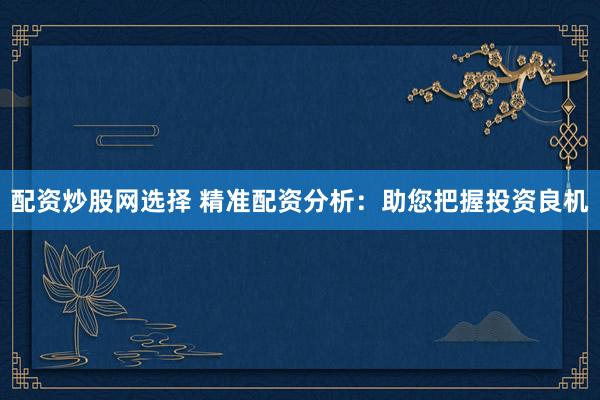 配资炒股网选择 精准配资分析：助您把握投资良机