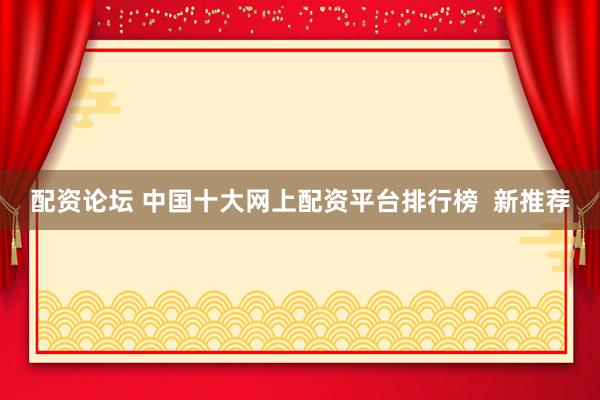 配资论坛 中国十大网上配资平台排行榜  新推荐