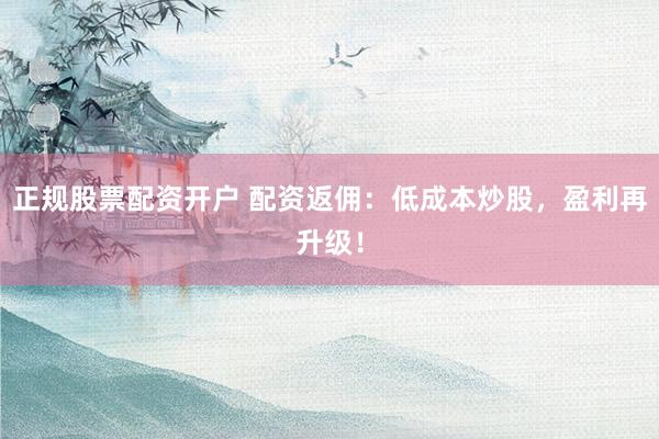 正规股票配资开户 配资返佣：低成本炒股，盈利再升级！