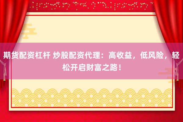 期货配资杠杆 炒股配资代理：高收益，低风险，轻松开启财富之路！
