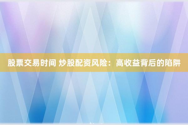 股票交易时间 炒股配资风险：高收益背后的陷阱