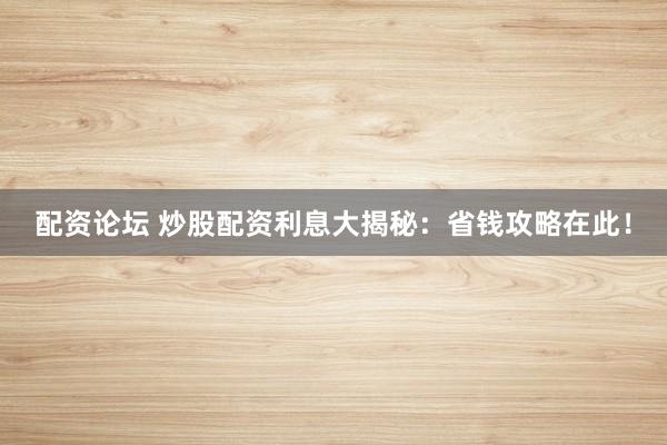 配资论坛 炒股配资利息大揭秘：省钱攻略在此！