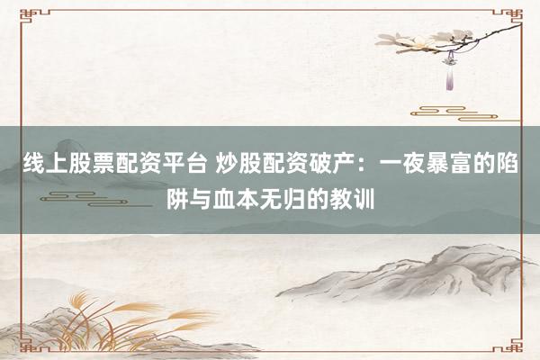 线上股票配资平台 炒股配资破产：一夜暴富的陷阱与血本无归的教训