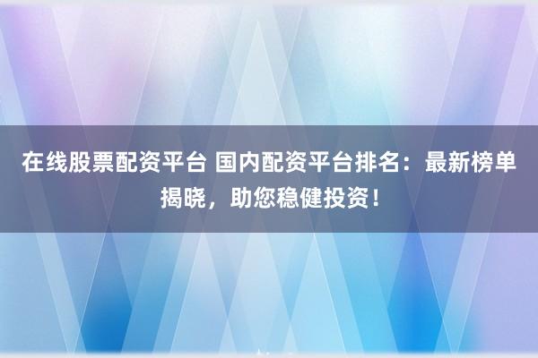 在线股票配资平台 国内配资平台排名：最新榜单揭晓，助您稳健投资！