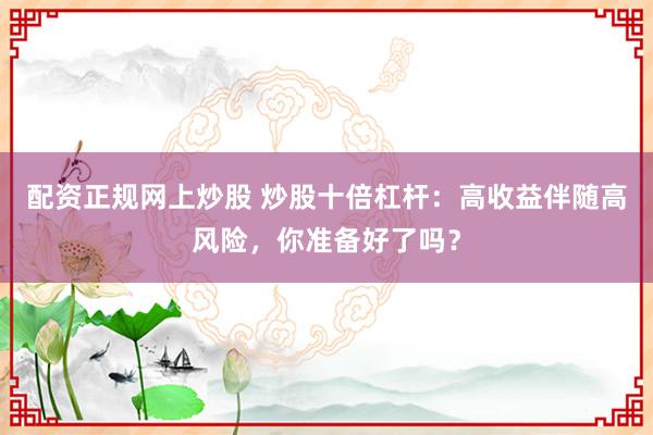 配资正规网上炒股 炒股十倍杠杆：高收益伴随高风险，你准备好了吗？