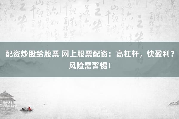 配资炒股给股票 网上股票配资：高杠杆，快盈利？风险需警惕！