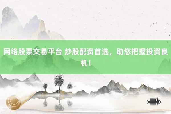 网络股票交易平台 炒股配资首选，助您把握投资良机！