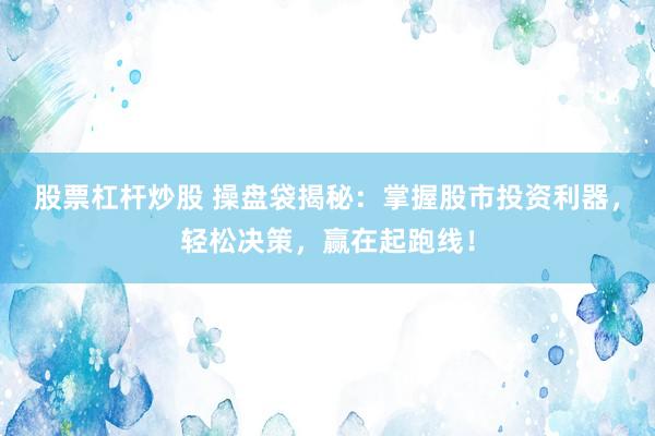 股票杠杆炒股 操盘袋揭秘：掌握股市投资利器，轻松决策，赢在起跑线！