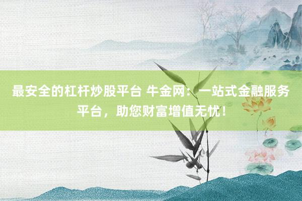 最安全的杠杆炒股平台 牛金网：一站式金融服务平台，助您财富增值无忧！
