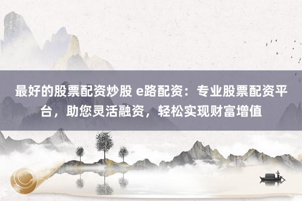 最好的股票配资炒股 e路配资：专业股票配资平台，助您灵活融资，轻松实现财富增值