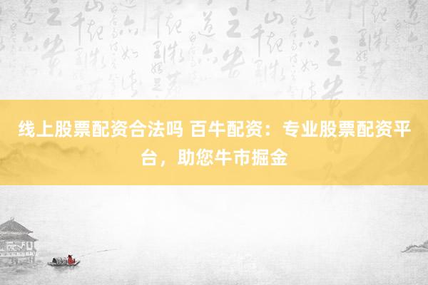 线上股票配资合法吗 百牛配资：专业股票配资平台，助您牛市掘金