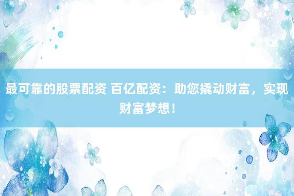 最可靠的股票配资 百亿配资：助您撬动财富，实现财富梦想！