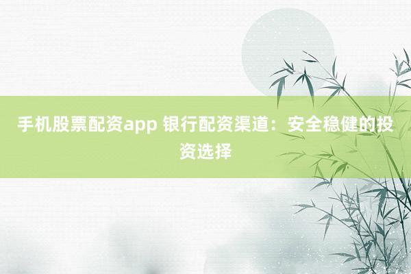 手机股票配资app 银行配资渠道：安全稳健的投资选择