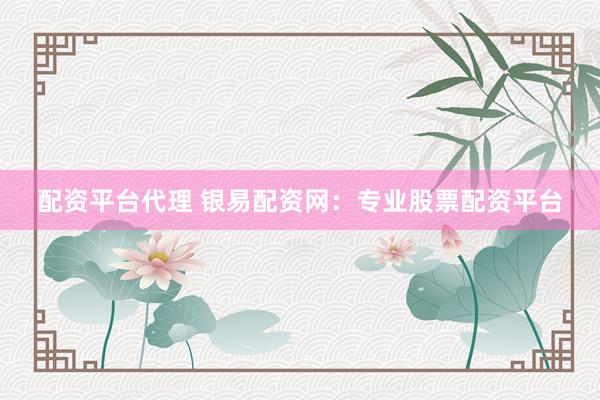 配资平台代理 银易配资网：专业股票配资平台