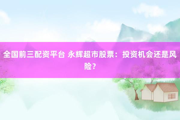 全国前三配资平台 永辉超市股票：投资机会还是风险？
