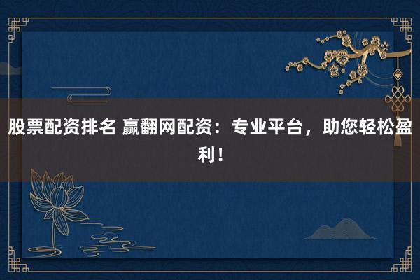 股票配资排名 赢翻网配资：专业平台，助您轻松盈利！