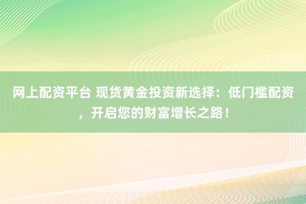 网上配资平台 现货黄金投资新选择：低门槛配资，开启您的财富增长之路！
