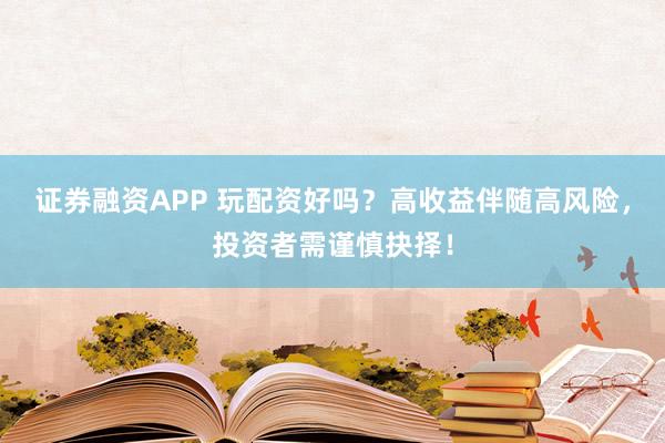 证券融资APP 玩配资好吗？高收益伴随高风险，投资者需谨慎抉择！
