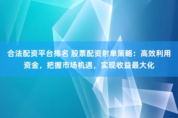 合法配资平台排名 股票配资射单策略：高效利用资金，把握市场机遇，实现收益最大化