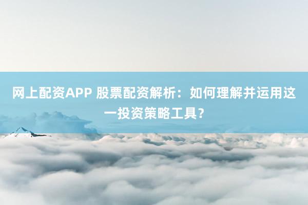 网上配资APP 股票配资解析：如何理解并运用这一投资策略工具？