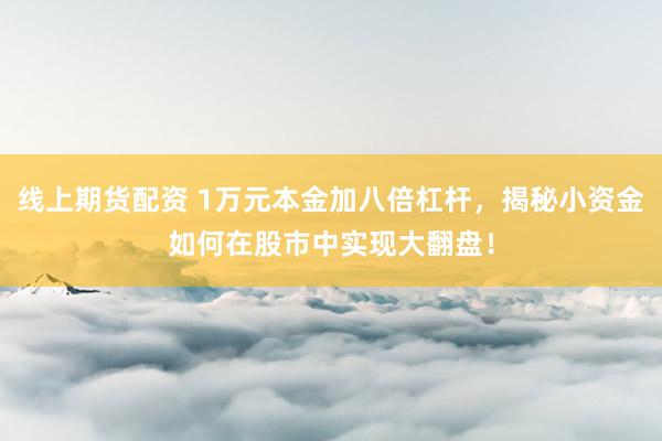 线上期货配资 1万元本金加八倍杠杆，揭秘小资金如何在股市中实现大翻盘！