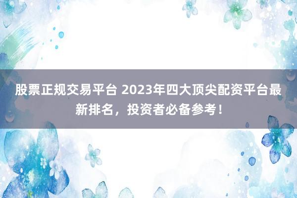 股票正规交易平台 2023年四大顶尖配资平台最新排名，投资者必备参考！
