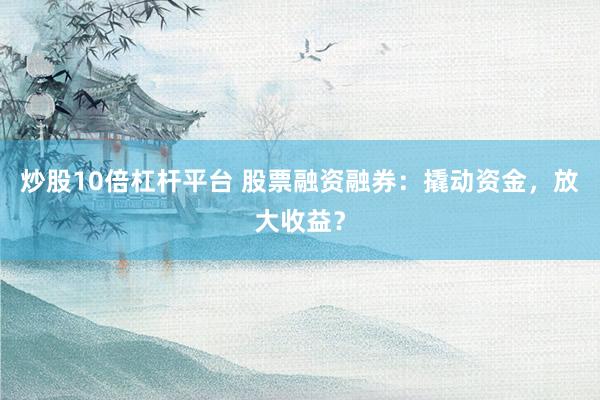 炒股10倍杠杆平台 股票融资融券：撬动资金，放大收益？