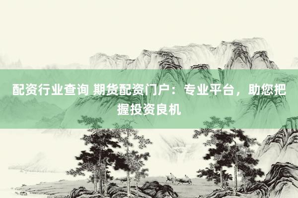配资行业查询 期货配资门户：专业平台，助您把握投资良机