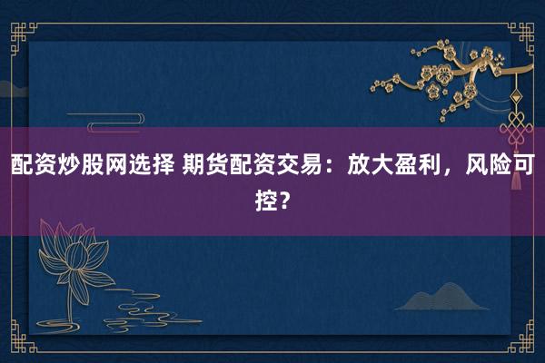 配资炒股网选择 期货配资交易：放大盈利，风险可控？