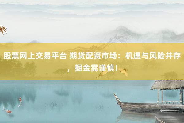 股票网上交易平台 期货配资市场：机遇与风险并存，掘金需谨慎！