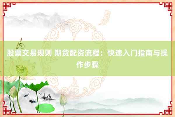 股票交易规则 期货配资流程：快速入门指南与操作步骤