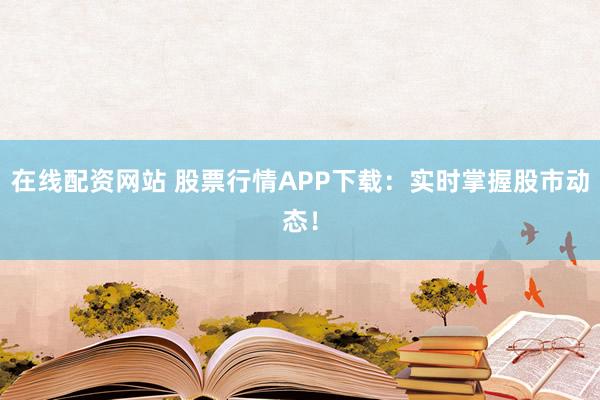 在线配资网站 股票行情APP下载：实时掌握股市动态！