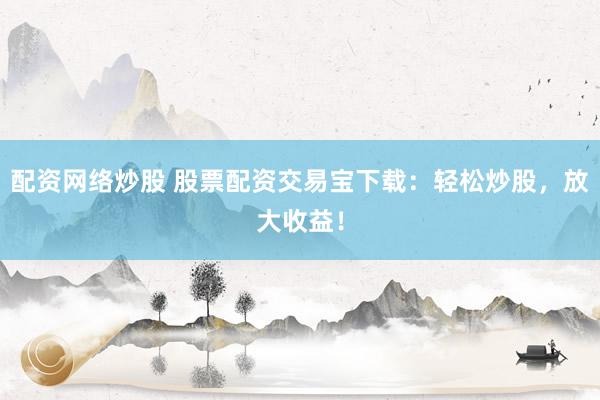 配资网络炒股 股票配资交易宝下载：轻松炒股，放大收益！