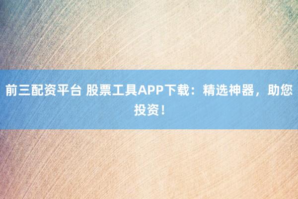 前三配资平台 股票工具APP下载：精选神器，助您投资！
