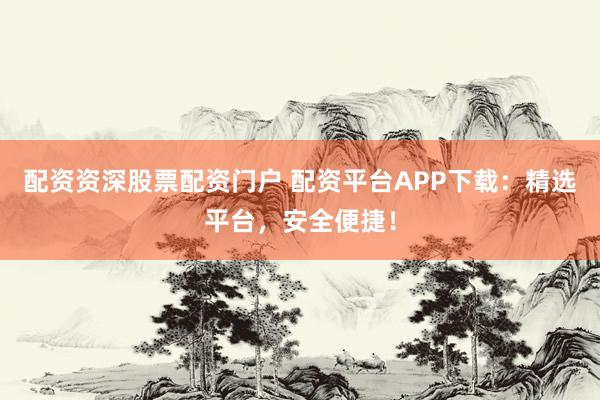 配资资深股票配资门户 配资平台APP下载：精选平台，安全便捷！