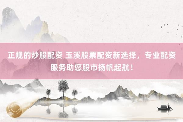 正规的炒股配资 玉溪股票配资新选择，专业配资服务助您股市扬帆起航！