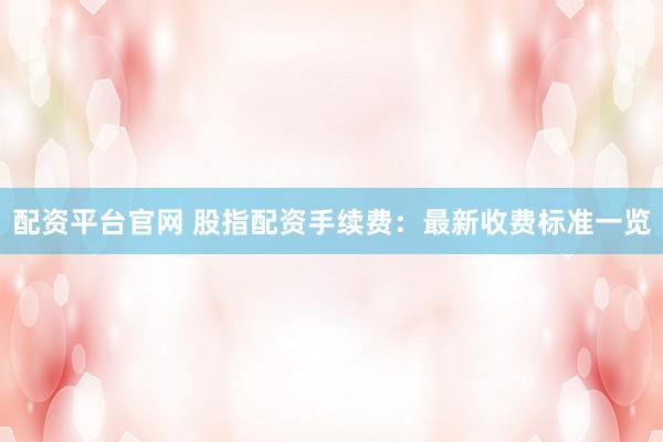 配资平台官网 股指配资手续费：最新收费标准一览
