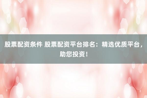 股票配资条件 股票配资平台排名：精选优质平台，助您投资！