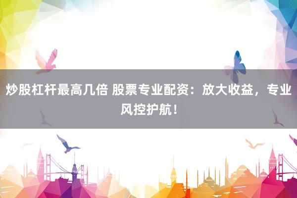 炒股杠杆最高几倍 股票专业配资：放大收益，专业风控护航！