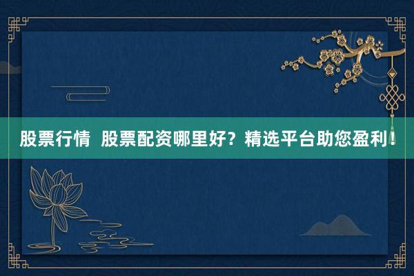 股票行情  股票配资哪里好？精选平台助您盈利！