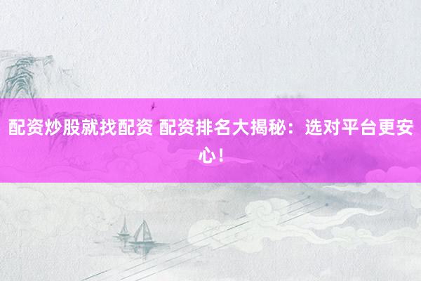 配资炒股就找配资 配资排名大揭秘：选对平台更安心！