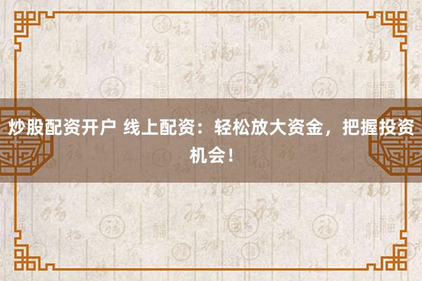 炒股配资开户 线上配资：轻松放大资金，把握投资机会！