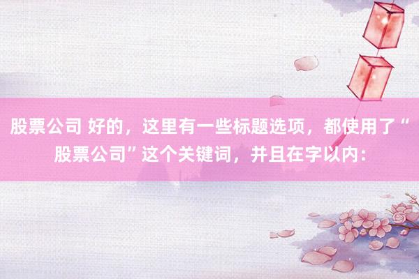 股票公司 好的，这里有一些标题选项，都使用了“股票公司”这个关键词，并且在字以内：