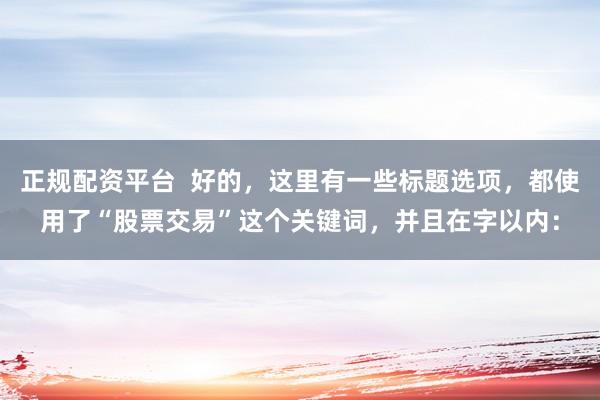 正规配资平台  好的，这里有一些标题选项，都使用了“股票交易”这个关键词，并且在字以内：