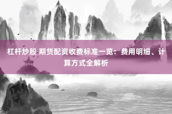 杠杆炒股 期货配资收费标准一览：费用明细、计算方式全解析