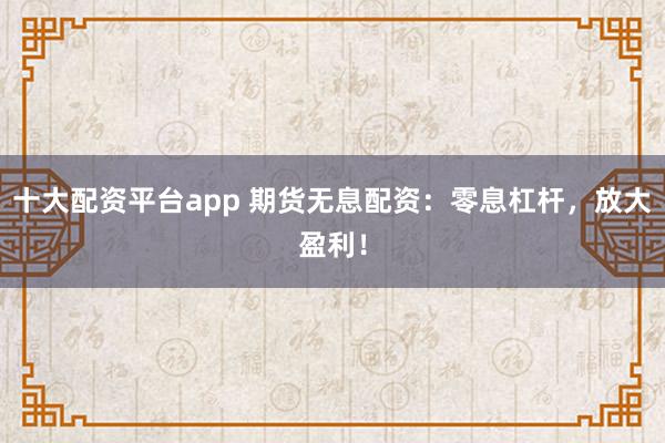 十大配资平台app 期货无息配资：零息杠杆，放大盈利！
