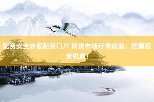 配资安全炒股配资门户 期货市场行情速递：把握投资机遇！